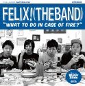 FELIX! (THE BAND) / WHAT TO DO IN CASE OF FIRE